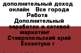 дополнительный доход  онлайн - Все города Работа » Дополнительный заработок и сетевой маркетинг   . Ставропольский край,Ессентуки г.